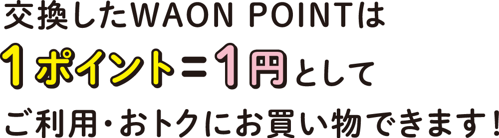 交換したWAONPOINTは1ポイント=1円として利用・お得にお買い物できます！